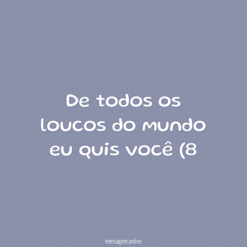 De todos os loucos do mundo eu quis você (8