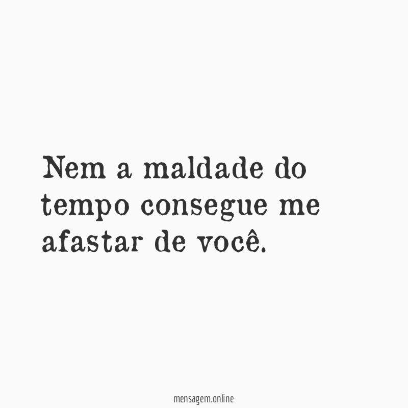 Nem a maldade do tempo consegue me afastar de você