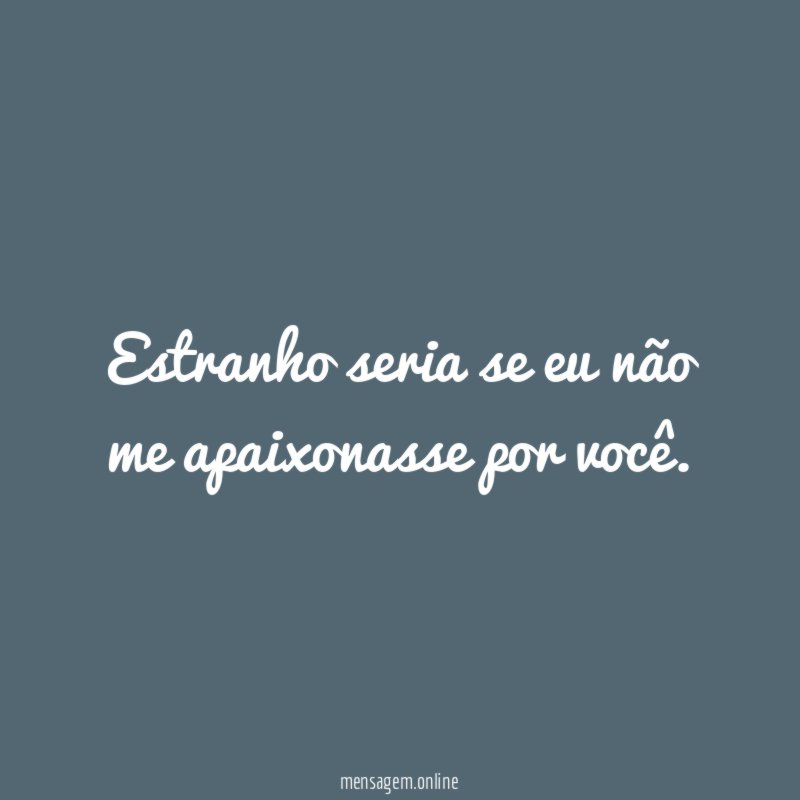 Estranho seria se eu não me apaixonasse por você