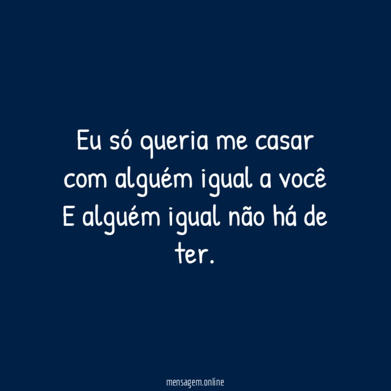 Eu só queria me casar com alguém igual a