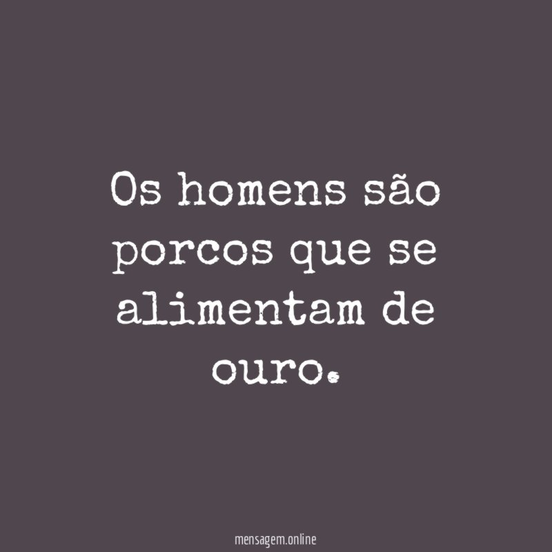 Os homens são porcos que se alimentam de ouro