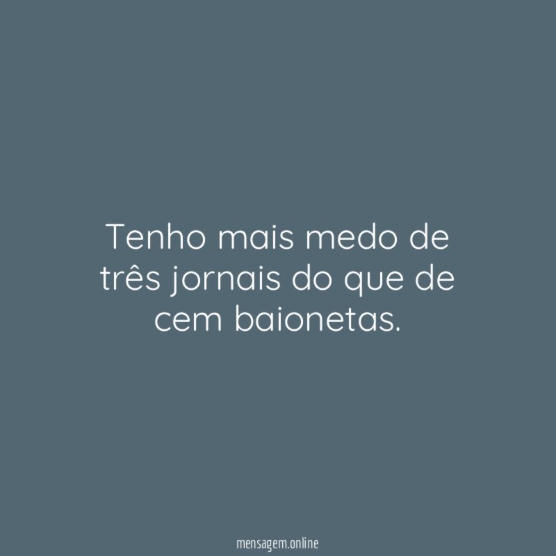 Tenho mais medo de três jornais do que de cem baionetas