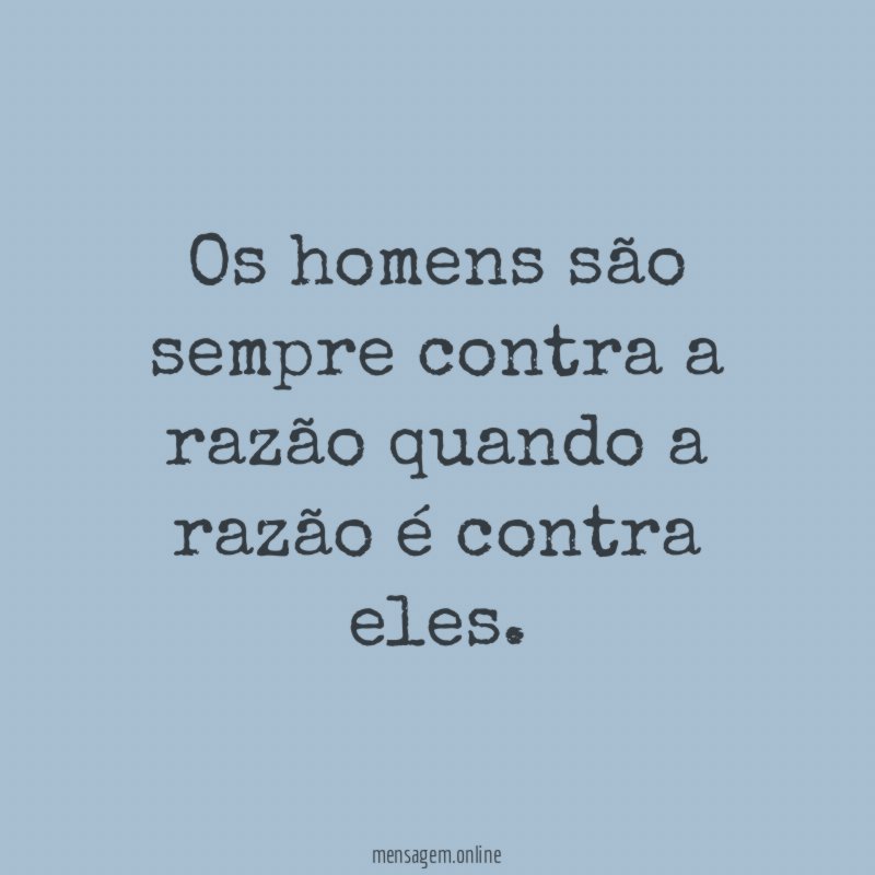 Os homens são sempre contra a razão quando