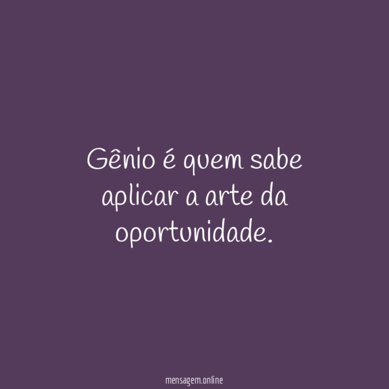 Gênio é quem sabe aplicar a arte da oportunidade