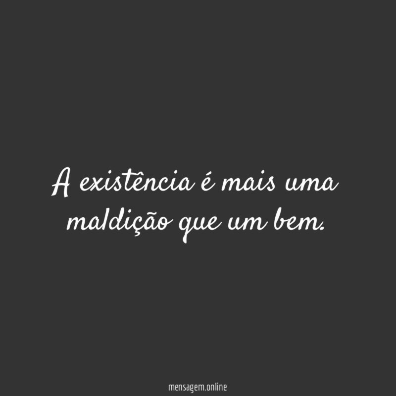 A existência é mais uma maldição que um bem