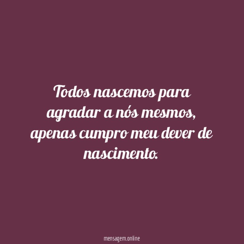 Todos nascemos para agradar a nós mesmos