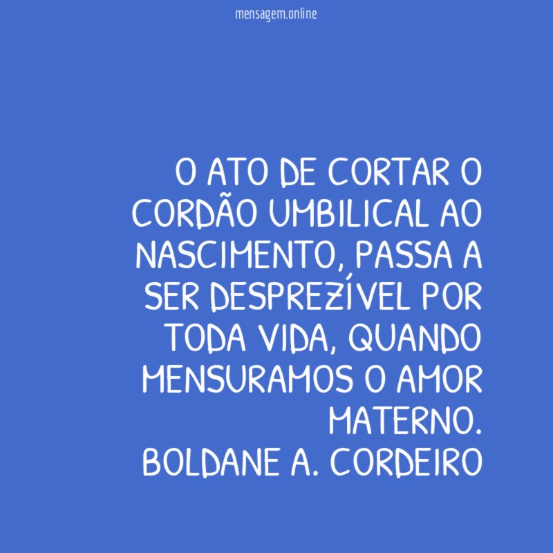 O ato de cortar o cordão umbilical ao nascimento, passa a ser desprezível por toda vida, quando mensuramos o amor materno.