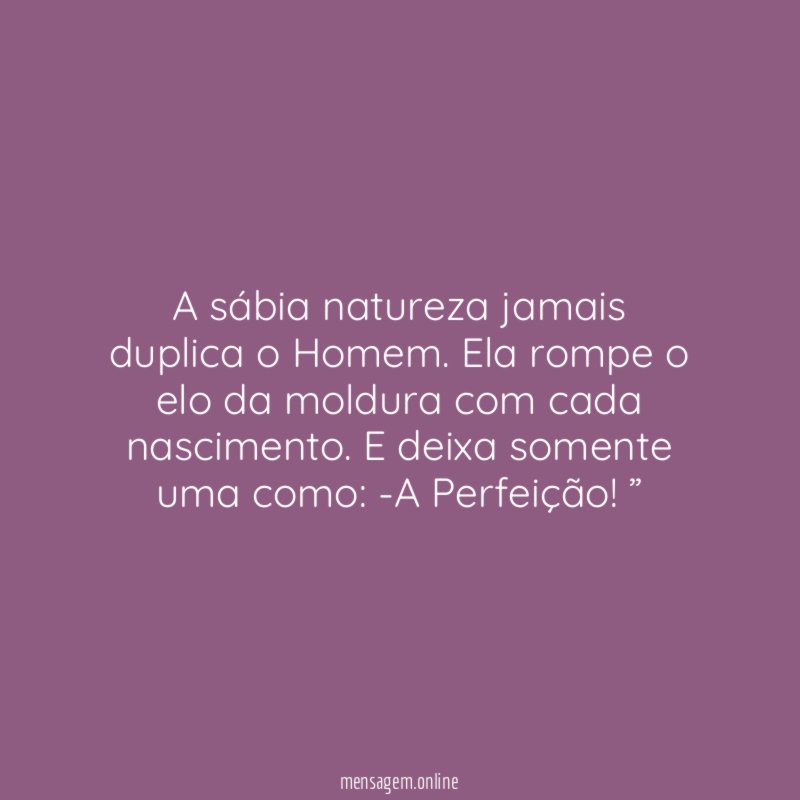 “A sábia natureza jamais duplica o Homem. Ela rompe o elo da moldura com cada nascimento. E deixa somente uma como: -A Perfeição!”