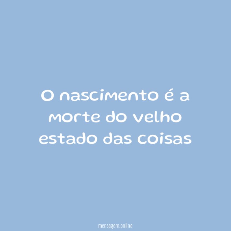 O nascimento é a morte do velho estado das coisas”