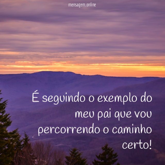 É seguindo o exemplo do meu pai que vou percorrendo o caminho certo