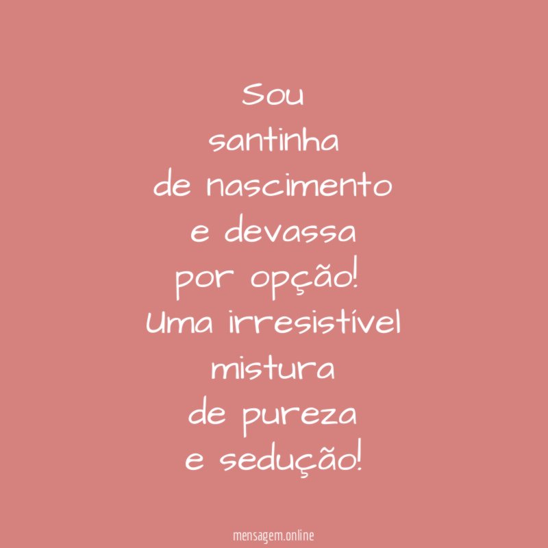 Sou
santinha
de nascimento
e devassa
por opção!