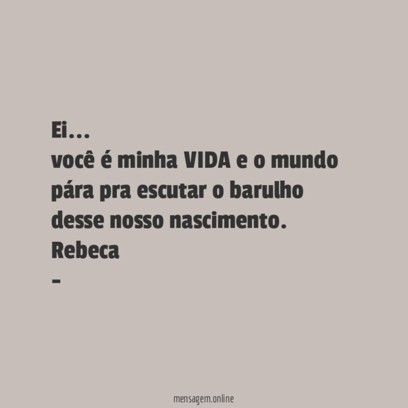Ei… você é minha VIDA e o mundo pára pra escutar o barulho desse nosso nascimento.