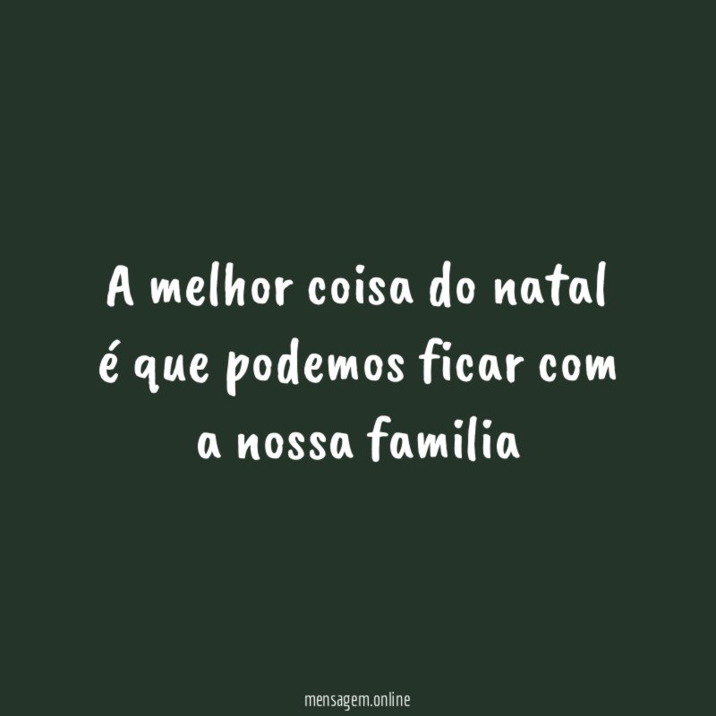 A melhor coisa do natal é que podemos ficar com a nossa familia