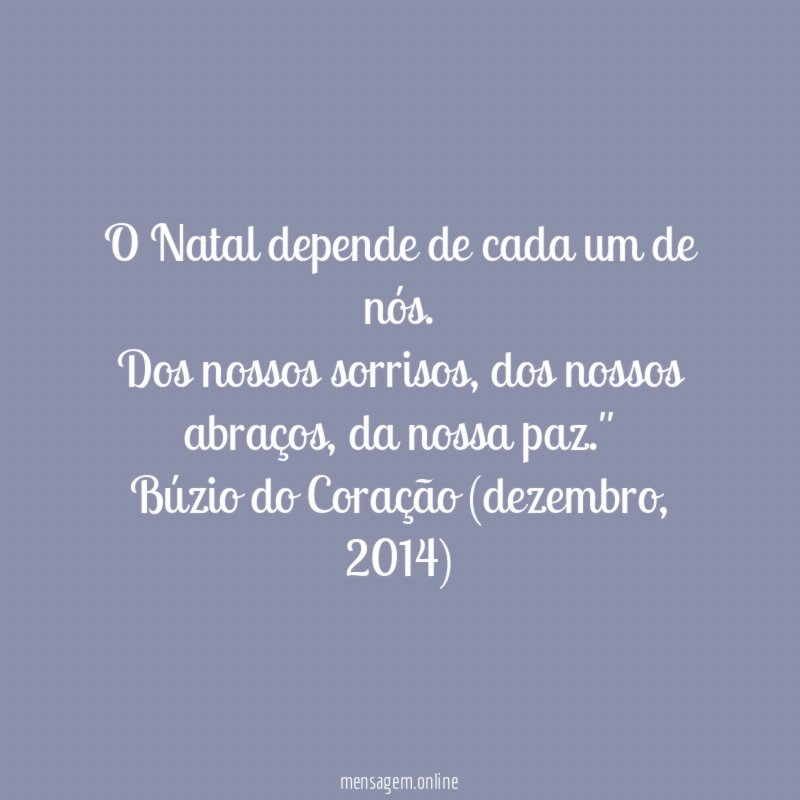"O Natal depende de cada um de nós.
Dos nossos sorrisos, dos nossos abraços, da nossa paz."