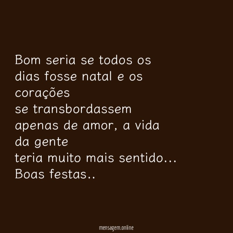 Bom seria se todos os dias fosse natal e os corações
se transbordassem apenas de amor, a vida da gente
teria muito mais sentido…