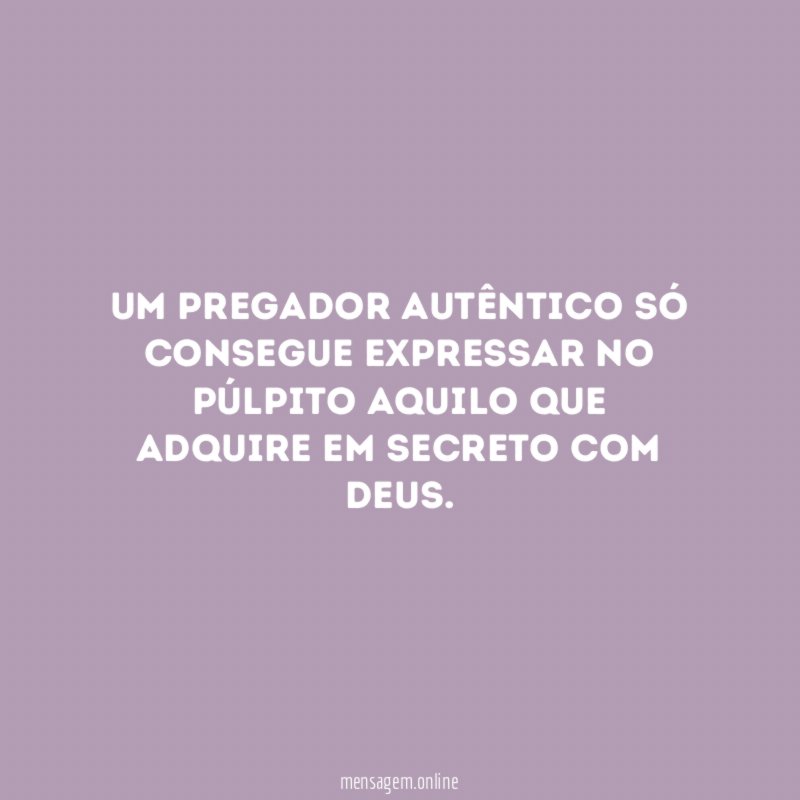 Um pregador autêntico só consegue expressar no púlpito