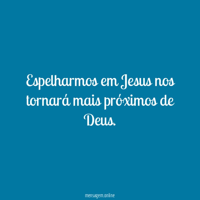 Espelharmos em Jesus nos tornará mais próximos de Deus