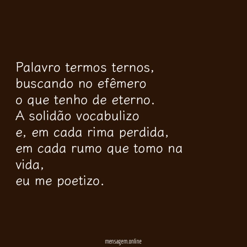Palavro termos ternos,
buscando no efêmero
o que tenho de eterno.