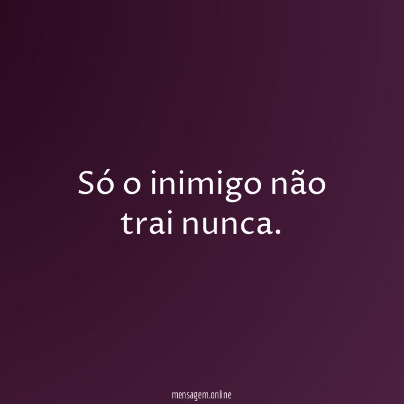 Só o inimigo não trai nunca