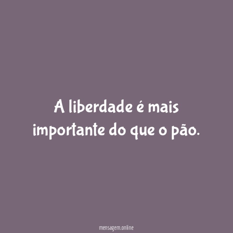A liberdade é mais importante do que o pão