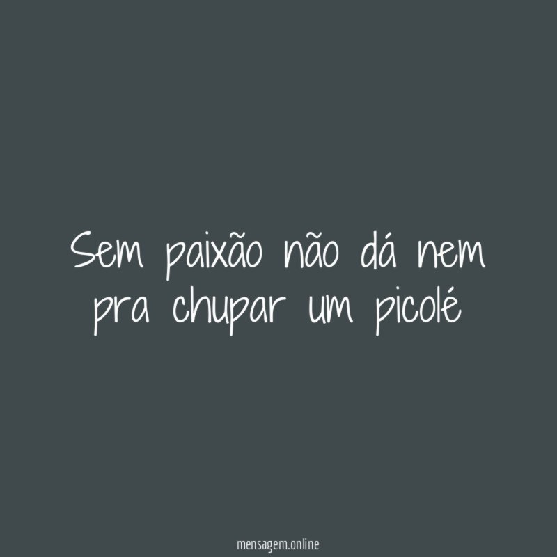 Sem paixão não dá nem pra chupar um picolé