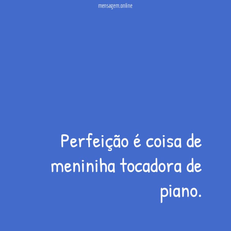 Perfeição é coisa de meniniha tocadora de piano