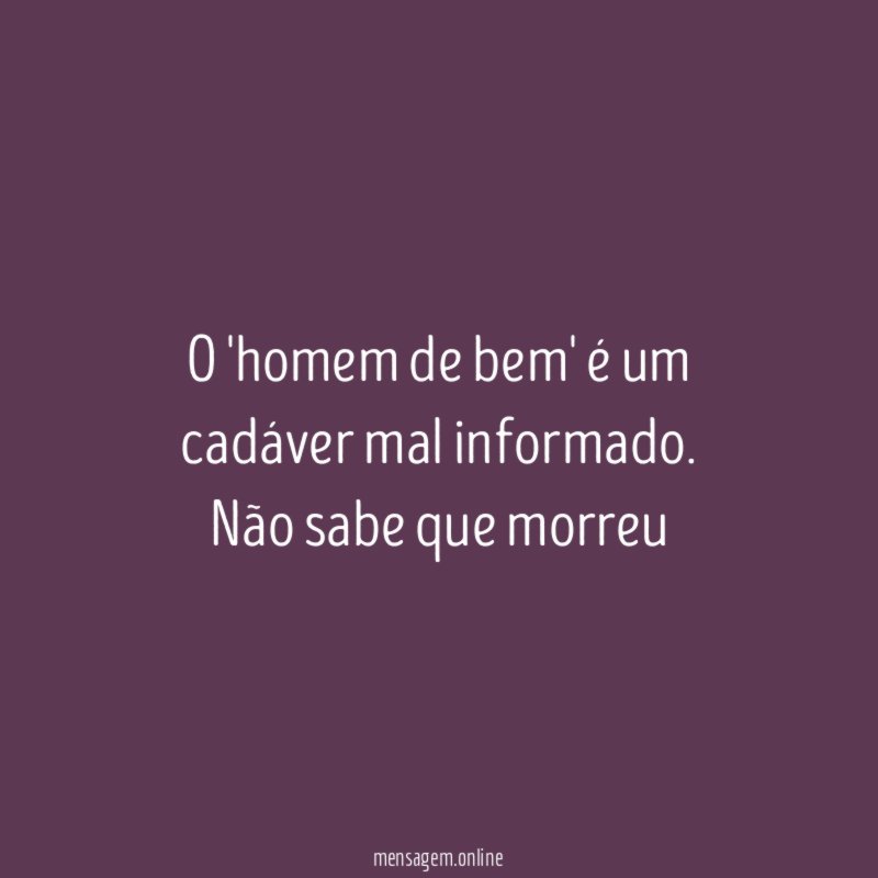 O 'homem de bem' é um cadáver mal informado