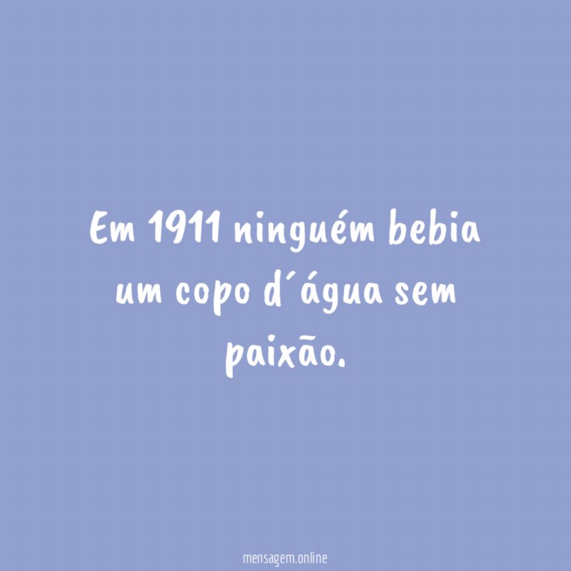 Em 1911 ninguém bebia um copo d´água sem paixão