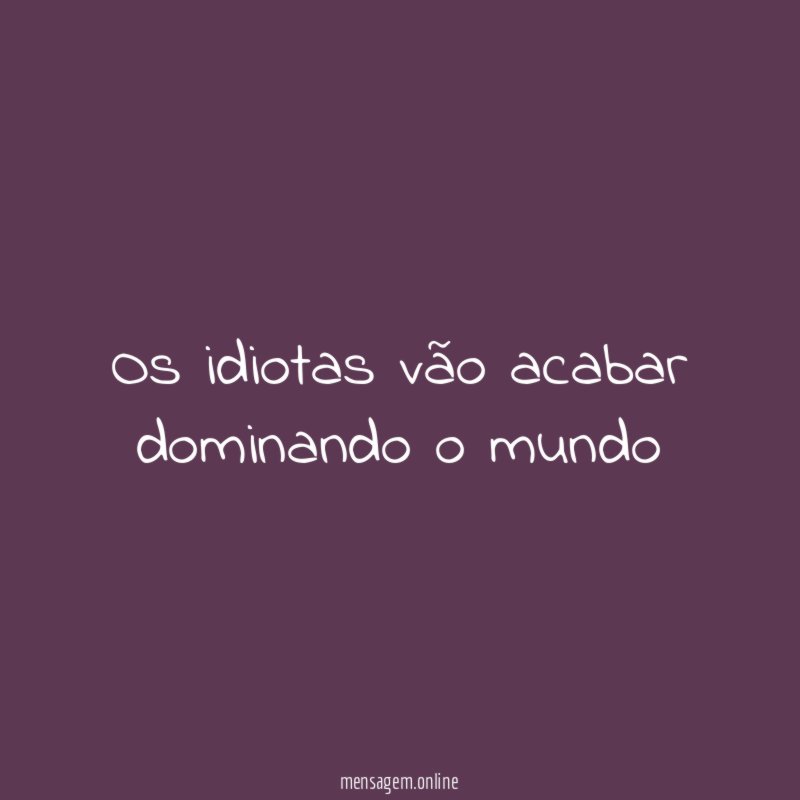 Os idiotas vão acabar dominando o mundo"