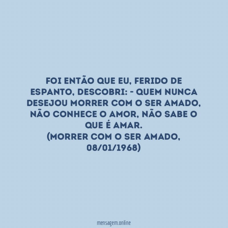 Foi então que eu, ferido de espanto, descobri: - quem nunca desejou morrer com o ser amado, não conhece o amor, não sabe o que é amar.