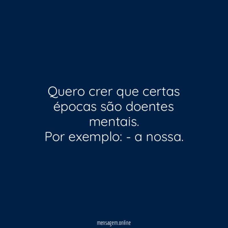 Quero crer que certas épocas são doentes mentais