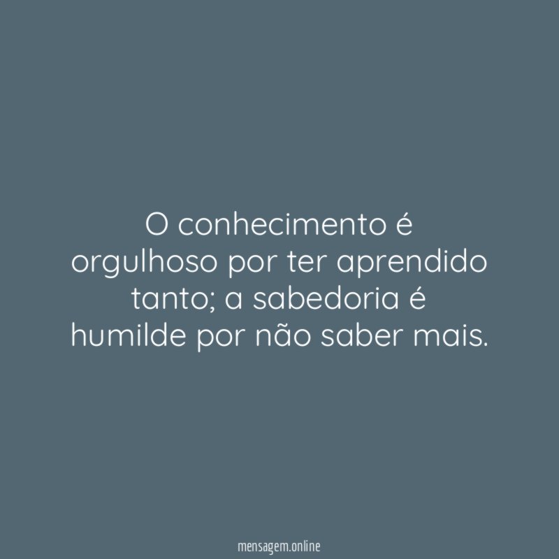 O conhecimento é orgulhoso por ter aprendido tanto