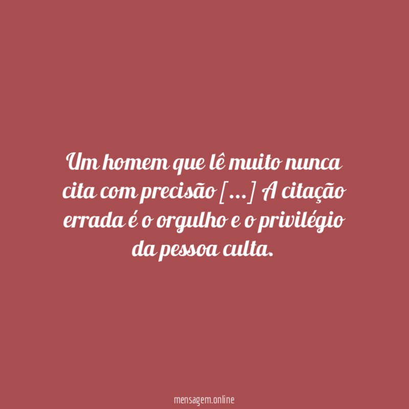 Um homem que lê muito nunca cita com precisão [