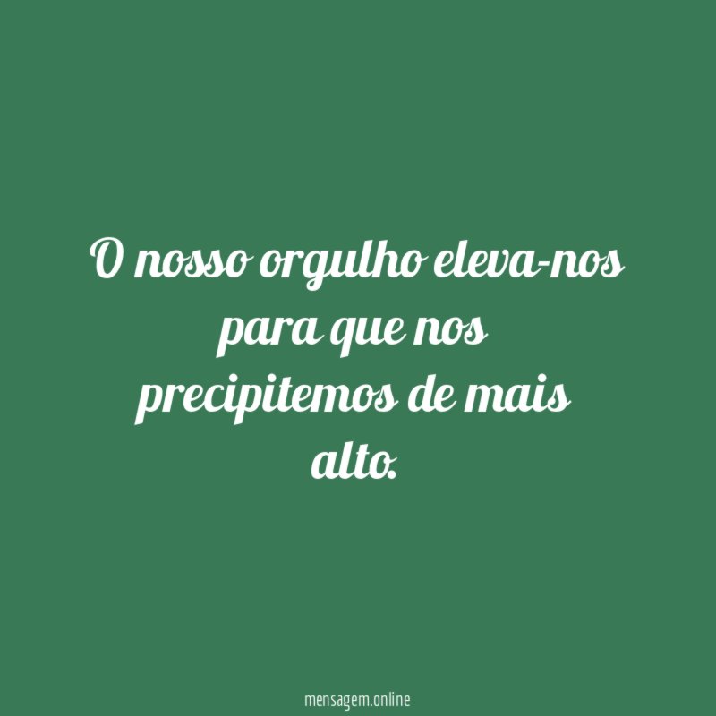 O nosso orgulho eleva-nos para que nos precipitemos de mais alto