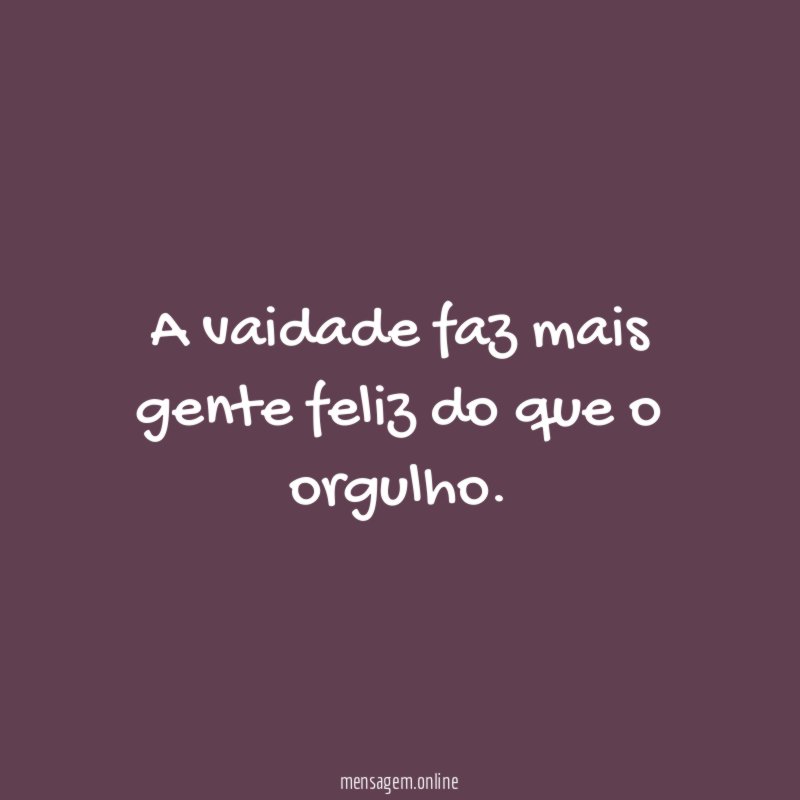 A vaidade faz mais gente feliz do que o orgulho