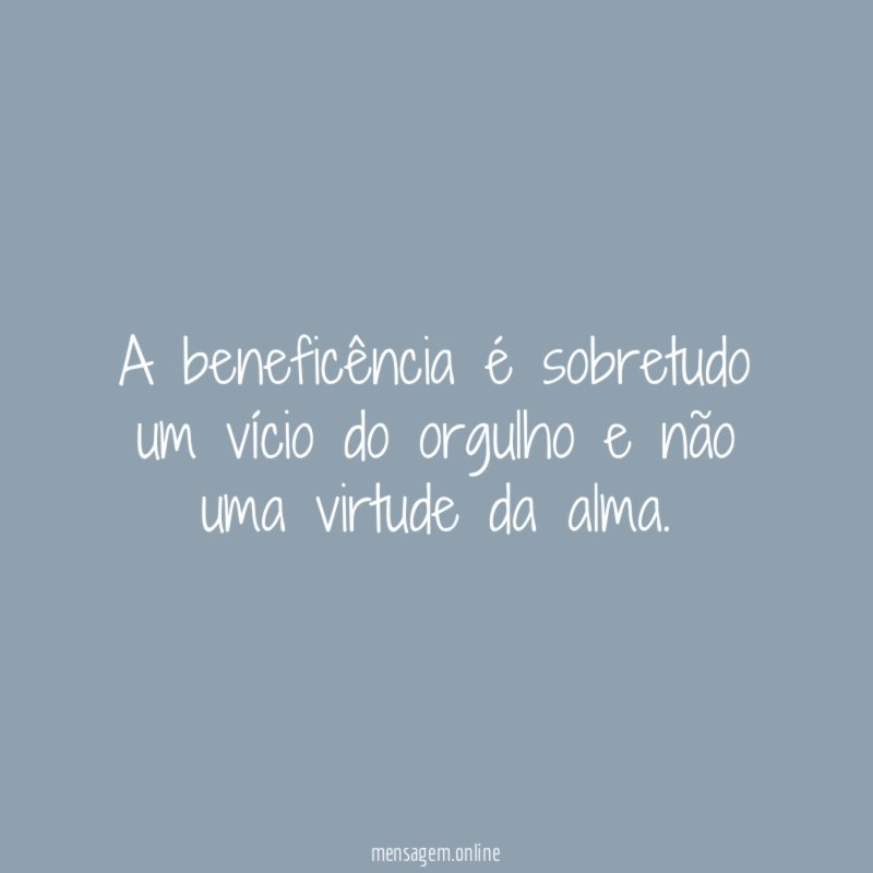 A beneficência é sobretudo um vício do orgulho