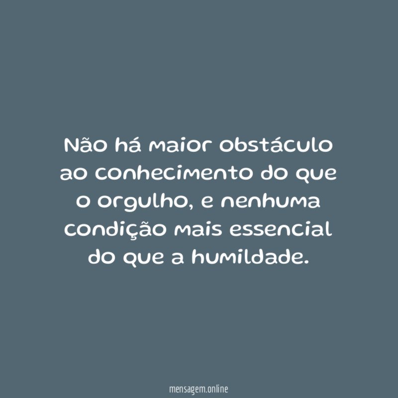 Não há maior obstáculo ao conhecimento do que o orgulho