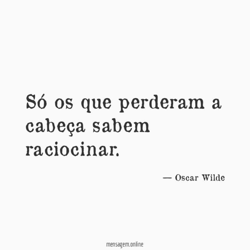 Só os que perderam a cabeça sabem raciocinar