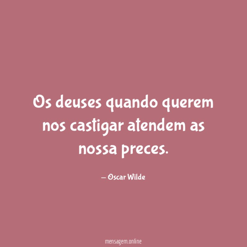 Os deuses quando querem nos castigar atendem as nossa preces