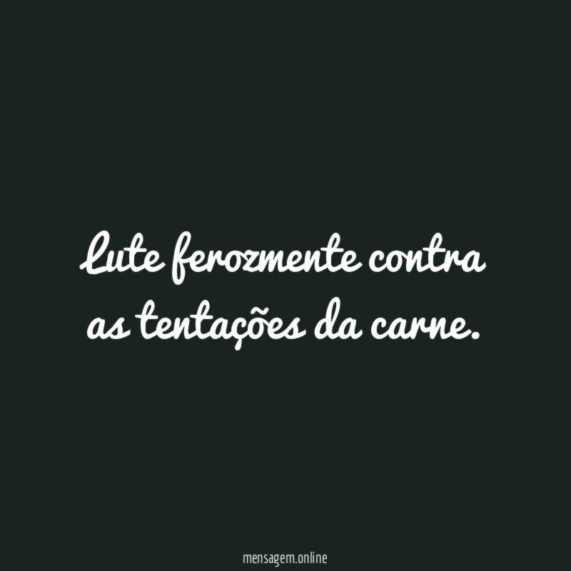 Lute ferozmente contra as tentações da carne