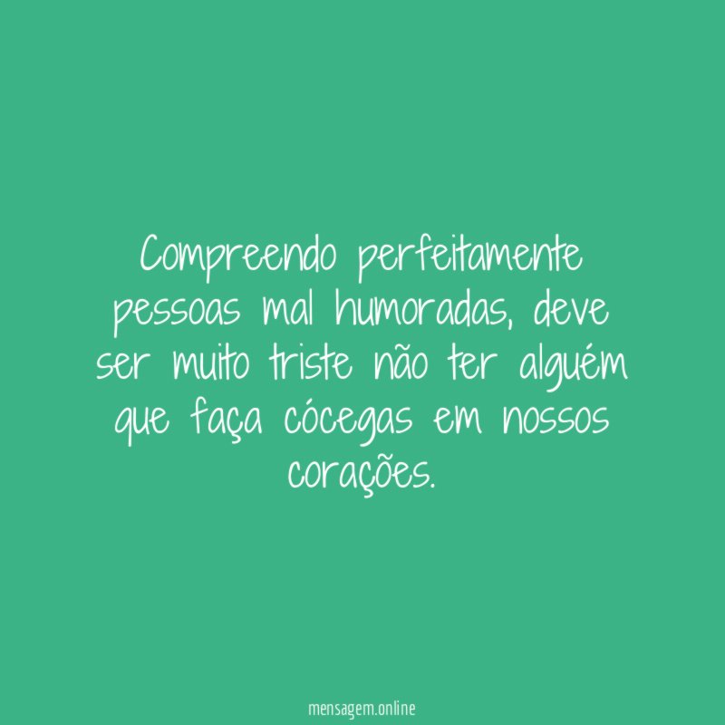 Compreendo perfeitamente pessoas mal humoradas