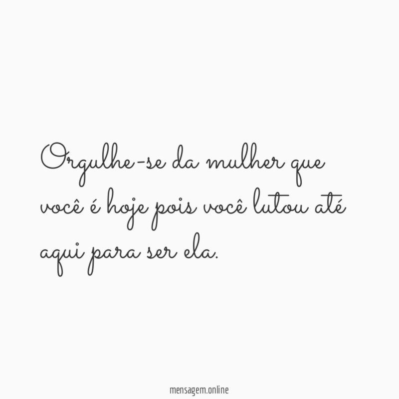 Orgulhe-se da mulher que você é hoje pois