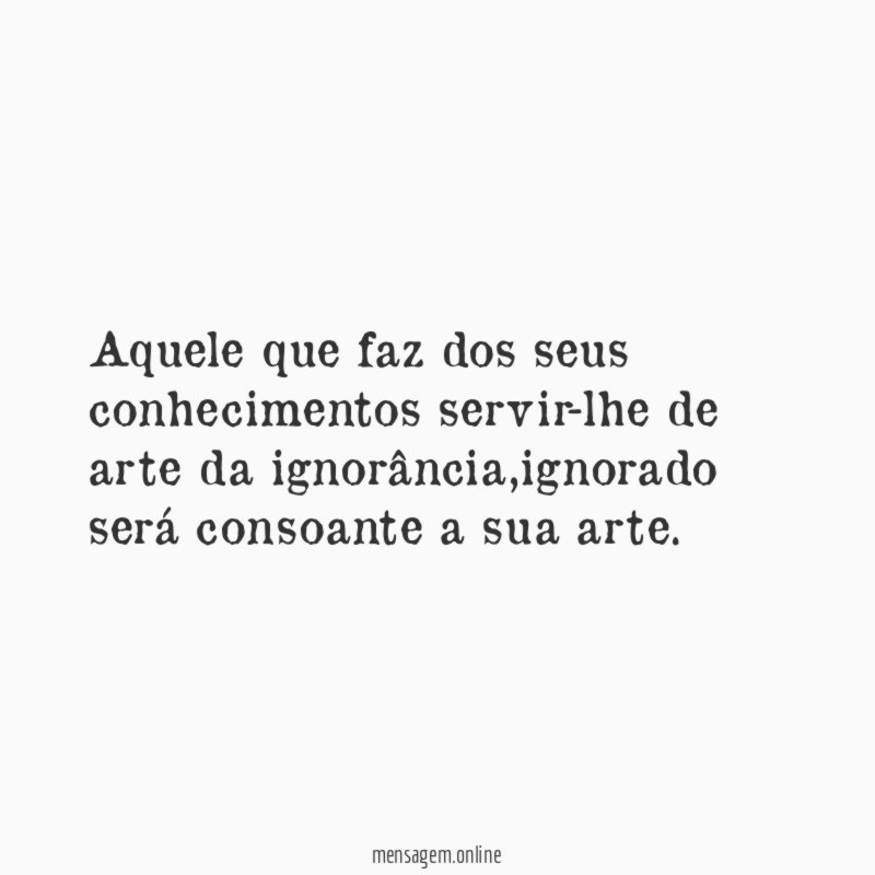 Aquele que faz dos seus conhecimentos servir-lhe de arte da ignorância