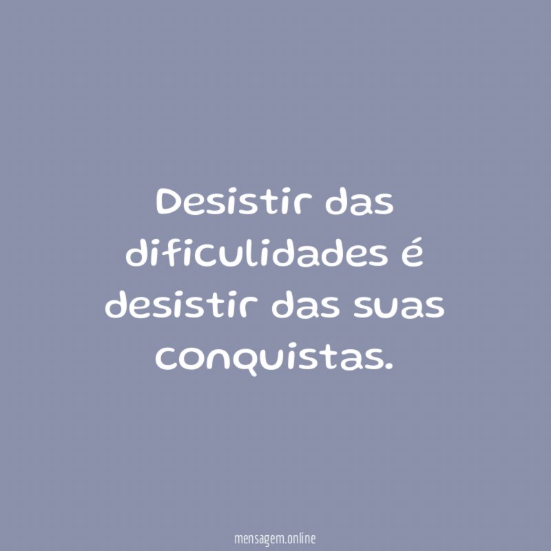 Desistir das dificulidades é desistir das suas conquistas