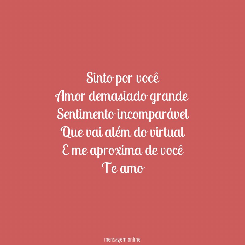 Sinto por você
Amor demasiado grande
Sentimento incomparável
Que vai além do virtual
E me aproxima de você