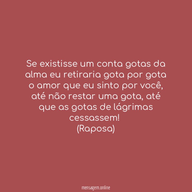 Se existisse um conta gotas da alma eu retiraria gota por gota o amor que eu sinto por você, até não restar uma gota, até que as gotas de lágrimas cessassem!