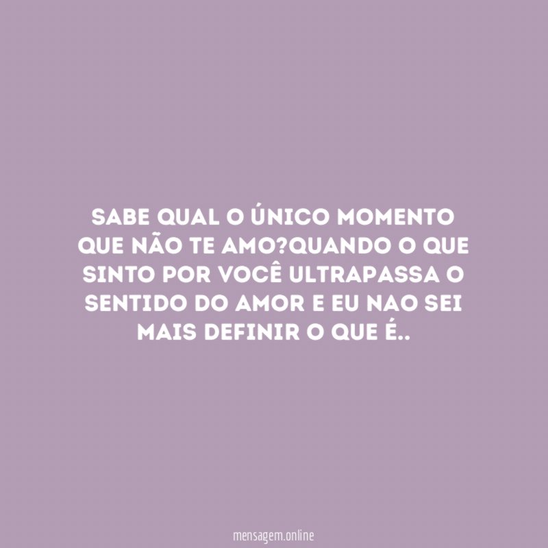 Sabe qual o único momento que não te amo