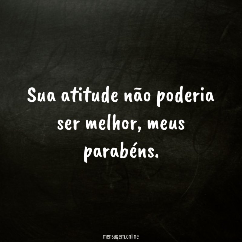 Sua atitude não poderia ser melhor