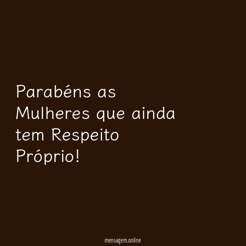 Parabéns as Mulheres que ainda tem Respeito Próprio