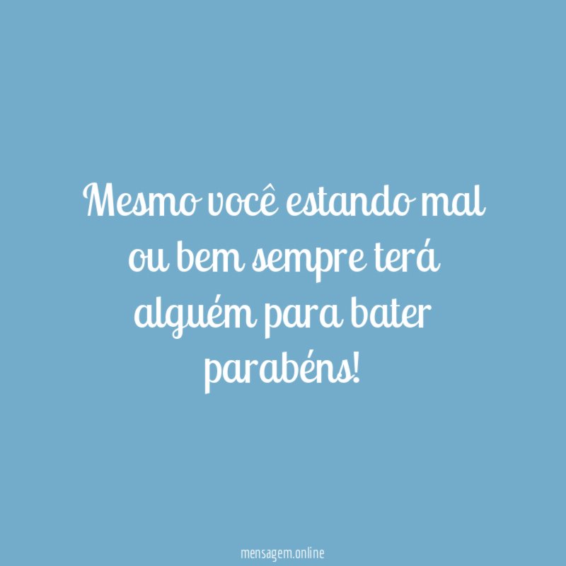 Mesmo você estando mal ou bem sempre terá
